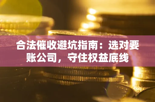 武汉合法催收避坑指南：选对要账公司，守住权益底线