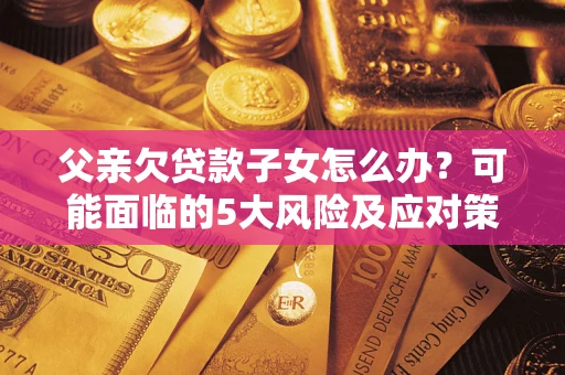 武汉父亲欠贷款子女怎么办?可能面临的5大风险及应对策略 武汉父亲欠贷款子女怎么办?可能面临的5大风险及应对策略