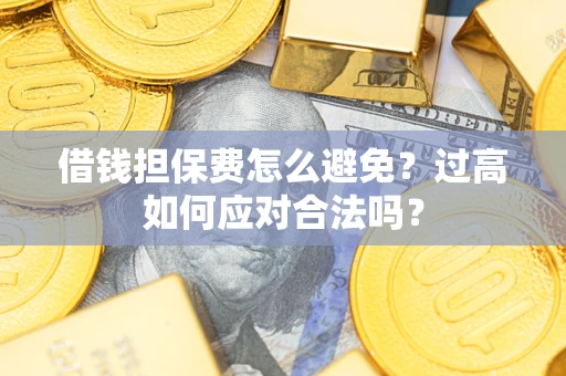 武汉借钱担保费怎么避免？过高如何应对合法吗？