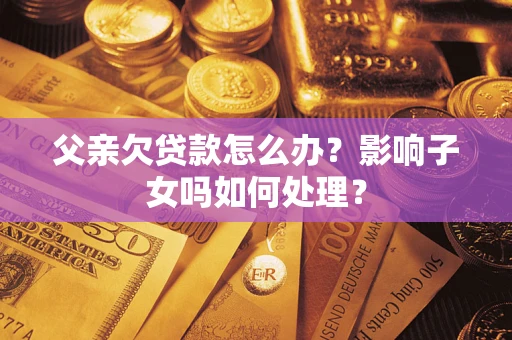 武汉父亲欠贷款怎么办？影响子女吗如何处理？
