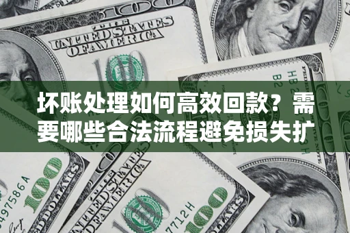 武汉坏账处理如何高效回款？需要哪些合法流程避免损失扩大？