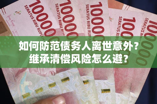 武汉如何防范债务人离世意外？继承清偿风险怎么避？