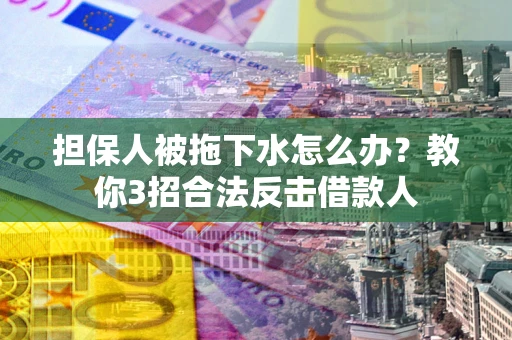 武汉担保人被拖下水怎么办？教你3招合法反击借款人
