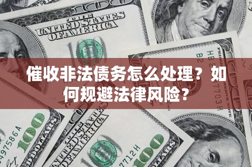 武汉催收非法债务怎么处理？如何规避法律风险？