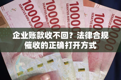 武汉企业账款收不回？法律合规催收的正确打开方式