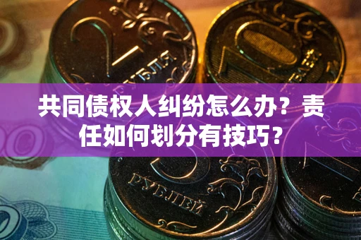 武汉共同债权人纠纷怎么办？责任如何划分有技巧？