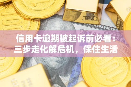 武汉信用卡逾期被起诉前必看：三步走化解危机，保住生活尊严