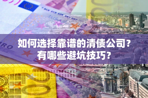 武汉如何选择靠谱的清债公司？有哪些避坑技巧？