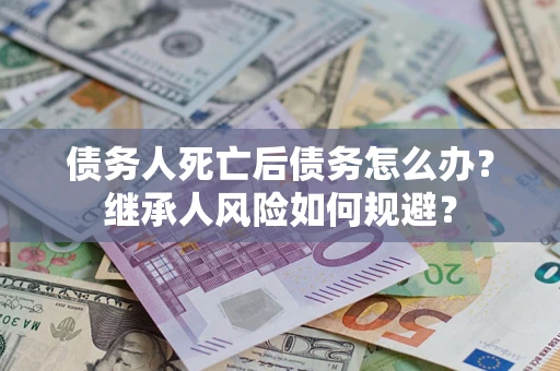 武汉债务人死亡后债务怎么办？继承人风险如何规避？