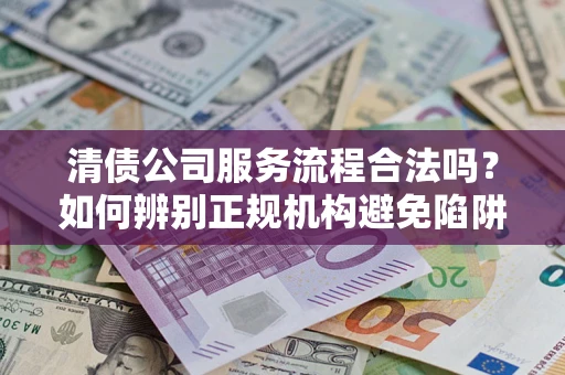 武汉清债公司服务流程合法吗？如何辨别正规机构避免陷阱？
