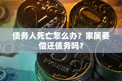 武汉债务人死亡怎么办？家属要偿还债务吗？