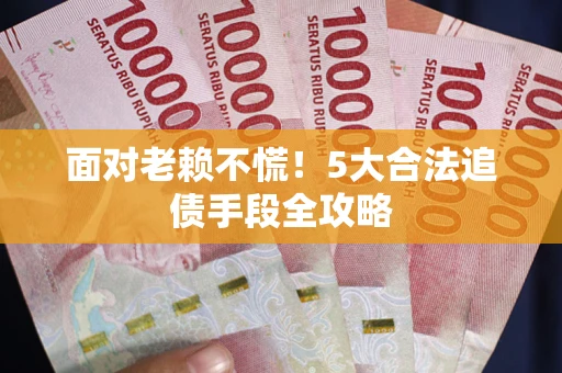 武汉面对老赖不慌！5大合法追债手段全攻略
