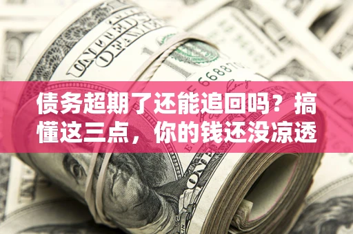 武汉债务超期了还能追回吗？搞懂这三点，你的钱还没凉透