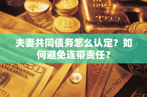武汉夫妻共同债务怎么认定？如何避免连带责任？