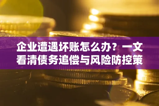武汉企业遭遇坏账怎么办？一文看清债务追偿与风险防控策略