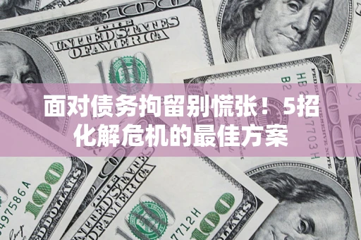 武汉面对债务拘留别慌张！5招化解危机的最佳方案