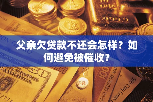 武汉父亲欠贷款不还会怎样？如何避免被催收？