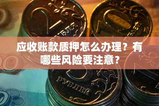 武汉应收账款质押怎么办理？有哪些风险要注意？