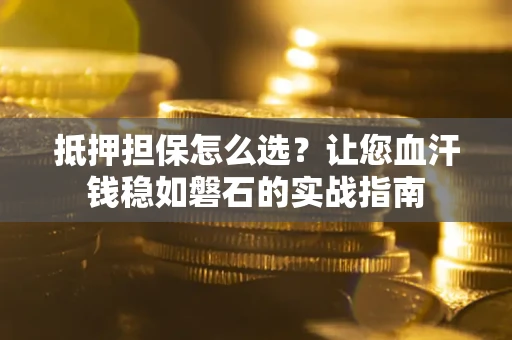 武汉抵押担保怎么选？让您血汗钱稳如磐石的实战指南