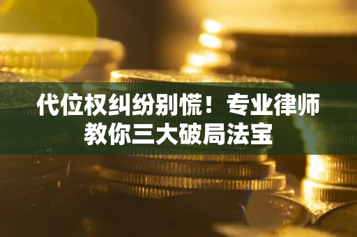 武汉代位权纠纷别慌！专业律师教你三大破局法宝