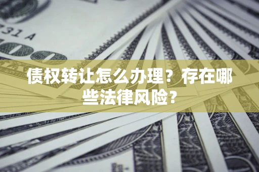 武汉债权转让怎么办理？存在哪些法律风险？