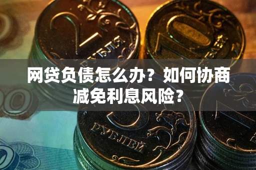武汉网贷负债怎么办？如何协商减免利息风险？