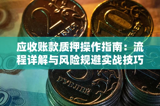 武汉应收账款质押操作指南：流程详解与风险规避实战技巧