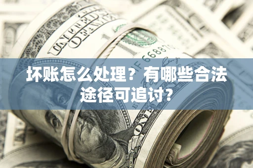 武汉坏账怎么处理？有哪些合法途径可追讨？