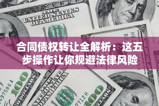 武汉合同债权转让全解析：这五步操作让你规避法律风险
