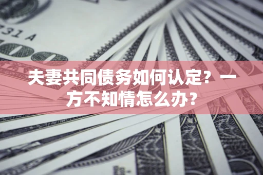 武汉夫妻共同债务如何认定？一方不知情怎么办？