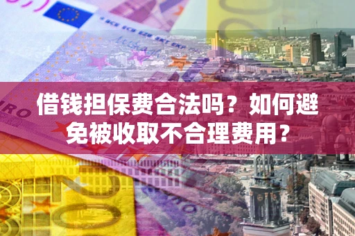 武汉借钱担保费合法吗？如何避免被收取不合理费用？
