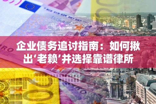 武汉企业债务追讨指南：如何揪出‘老赖’并选择靠谱律所