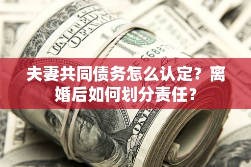 武汉夫妻共同债务怎么认定？离婚后如何划分责任？