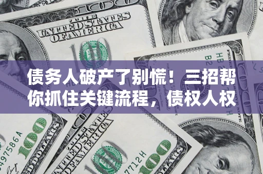 武汉债务人破产了别慌！三招帮你抓住关键流程，债权人权益不再缩水