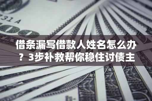武汉借条漏写借款人姓名怎么办？3步补救帮你稳住讨债主动权