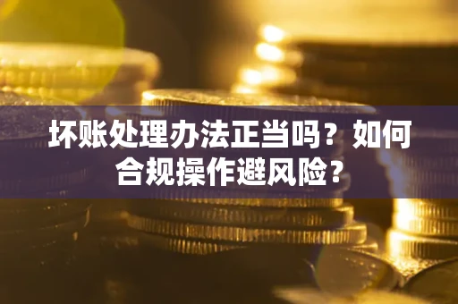 武汉坏账处理办法正当吗？如何合规操作避风险？