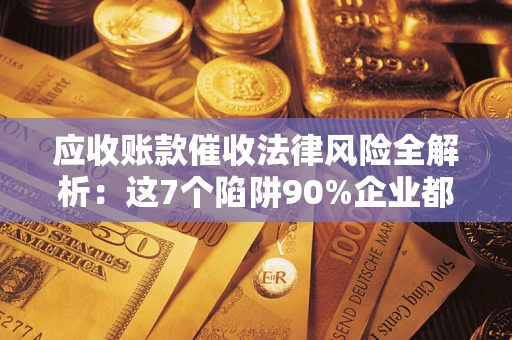 武汉应收账款催收法律风险全解析：这7个陷阱90%企业都踩过（含合规应对指南）