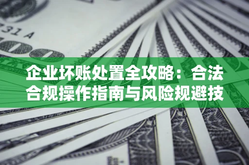 武汉企业坏账处置全攻略：合法合规操作指南与风险规避技巧解析