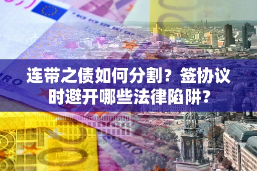 武汉连带之债如何分割？签协议时避开哪些法律陷阱？