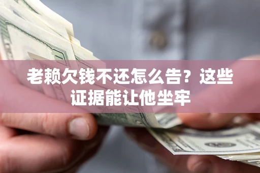 武汉老赖欠钱不还怎么告？这些证据能让他坐牢