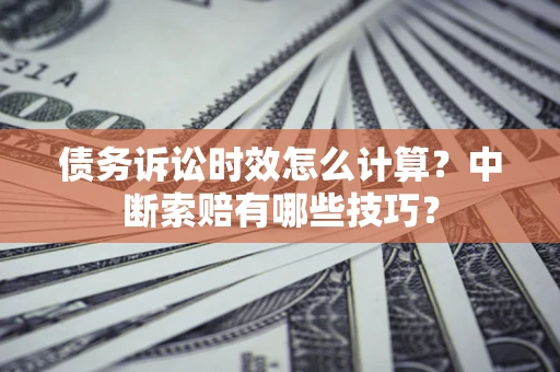 武汉债务诉讼时效怎么计算？中断索赔有哪些技巧？