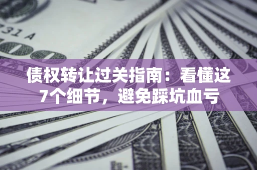 武汉债权转让过关指南：看懂这7个细节，避免踩坑血亏