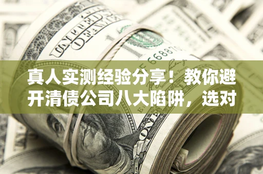 武汉真人实测经验分享！教你避开清债公司八大陷阱，选对机构少走十年弯路