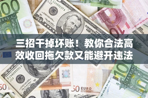 武汉三招干掉坏账！教你合法高效收回拖欠款又能避开违法雷区