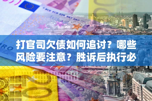 武汉打官司欠债如何追讨？哪些风险要注意？胜诉后执行必看！