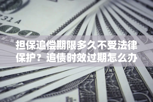 武汉担保追偿期限多久不受法律保护？追债时效过期怎么办？