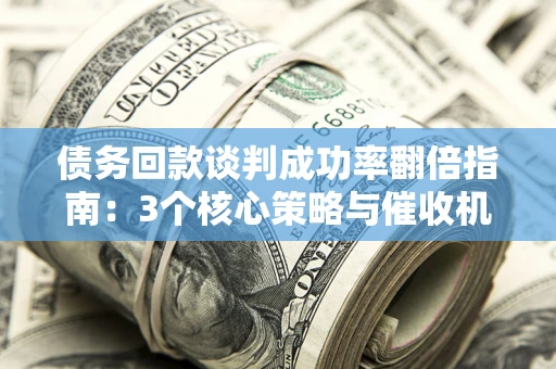 武汉债务回款谈判成功率翻倍指南：3个核心策略与催收机构避坑法则