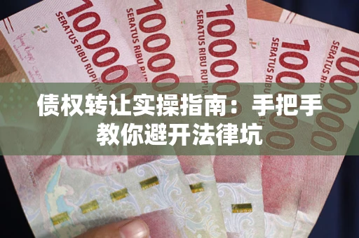 武汉债权转让实操指南：手把手教你避开法律坑