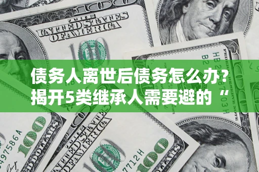 武汉债务人离世后债务怎么办？揭开5类继承人需要避的“坑”