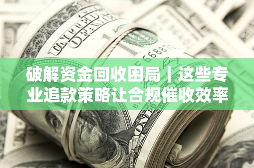 武汉破解资金回收困局｜这些专业追款策略让合规催收效率翻倍